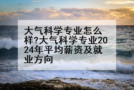 大气科学专业怎么样?大气科学专业2024年平均薪资及就业方向