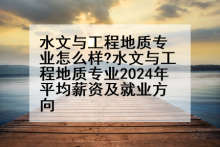 水文与工程地质专业怎么样?水文与工程地质专业2024年平均薪资及就业方向