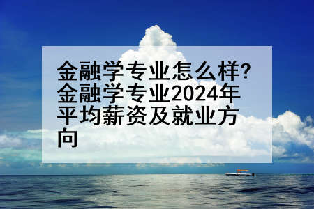 金融学专业怎么样?金融学专业2024年平均薪资及就业方向