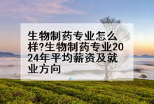 生物制药专业怎么样?生物制药专业2024年平均薪资及就业方向