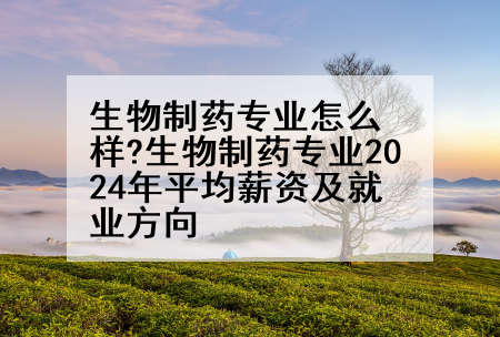 生物制药专业怎么样?生物制药专业2024年平均薪资及就业方向