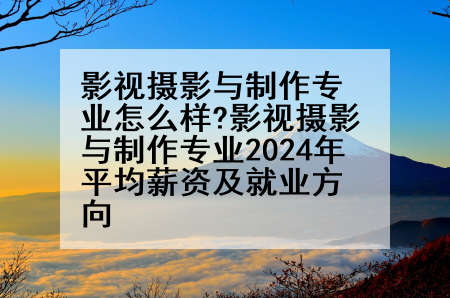 影视摄影与制作专业怎么样?影视摄影与制作专业2024年平均薪资及就业方向