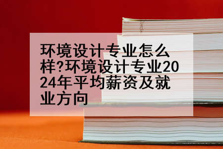 环境设计专业怎么样?环境设计专业2024年平均薪资及就业方向
