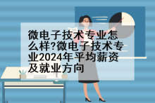微电子技术专业怎么样?微电子技术专业2024年平均薪资及就业方向