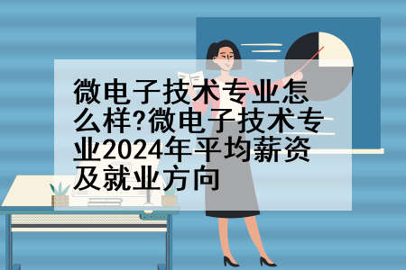 微电子技术专业怎么样?微电子技术专业2024年平均薪资及就业方向