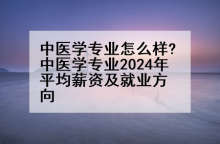 中医学专业怎么样?中医学专业2024年平均薪资及就业方向