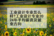 工业设计专业怎么样?工业设计专业2024年平均薪资及就业方向