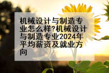 机械设计与制造专业怎么样?机械设计与制造专业2024年平均薪资及就业方向