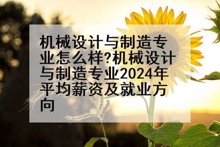 机械设计与制造专业怎么样?机械设计与制造专业2024年平均薪资及就业方向