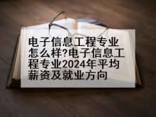 电子信息工程专业怎么样?电子信息工程专业2024年平均薪资及就业方向