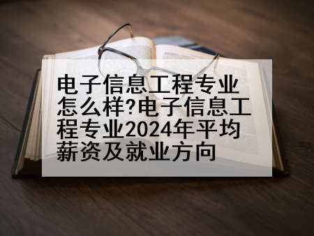 电子信息工程专业怎么样?电子信息工程专业2024年平均薪资及就业方向