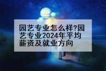 园艺专业怎么样?园艺专业2024年平均薪资及就业方向
