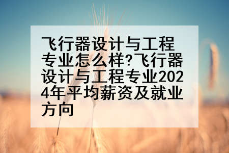 飞行器设计与工程专业怎么样?飞行器设计与工程专业2024年平均薪资及就业方向