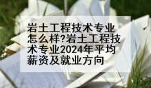 岩土工程技术专业怎么样?岩土工程技术专业2024年平均薪资及就业方向