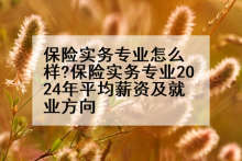保险实务专业怎么样?保险实务专业2024年平均薪资及就业方向