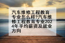 汽车维修工程教育专业怎么样?汽车维修工程教育专业2024年平均薪资及就业方向