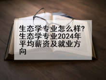 生态学专业怎么样?生态学专业2024年平均薪资及就业方向