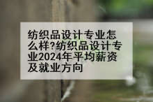 纺织品设计专业怎么样?纺织品设计专业2024年平均薪资及就业方向