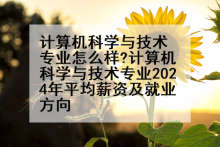 计算机科学与技术专业怎么样?计算机科学与技术专业2024年平均薪资及就业方向