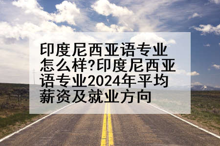 印度尼西亚语专业怎么样?印度尼西亚语专业2024年平均薪资及就业方向