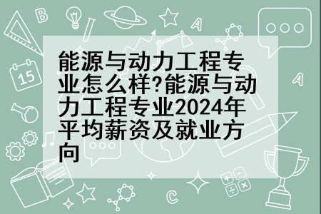 能源与动力工程专业怎么样?能源与动力工程专业2024年平均薪资及就业方向