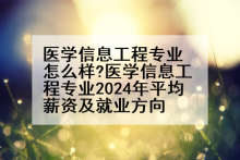 医学信息工程专业怎么样?医学信息工程专业2024年平均薪资及就业方向