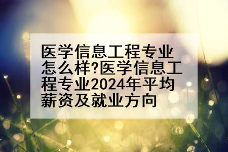 医学信息工程专业怎么样?医学信息工程专业2024年平均薪资及就业方向