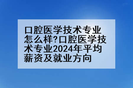 口腔医学技术专业怎么样?口腔医学技术专业2024年平均薪资及就业方向