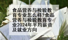 食品营养与检验教育专业怎么样?食品营养与检验教育专业2024年平均薪资及就业方向