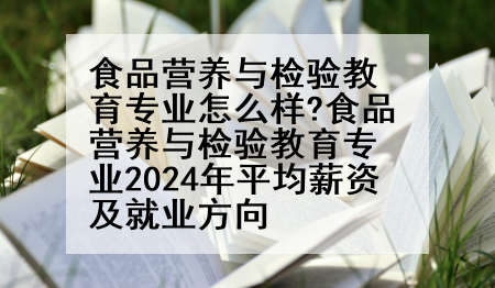 食品营养与检验教育专业怎么样?食品营养与检验教育专业2024年平均薪资及就业方向
