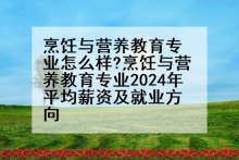 烹饪与营养教育专业怎么样?烹饪与营养教育专业2024年平均薪资及就业方向