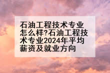 石油工程技术专业怎么样?石油工程技术专业2024年平均薪资及就业方向
