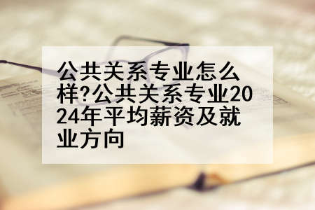 公共关系专业怎么样?公共关系专业2024年平均薪资及就业方向