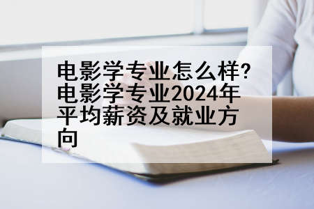 电影学专业怎么样?电影学专业2024年平均薪资及就业方向