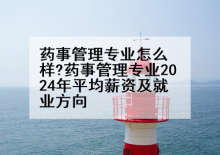 药事管理专业怎么样?药事管理专业2024年平均薪资及就业方向