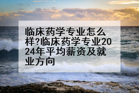 临床药学专业怎么样?临床药学专业2024年平均薪资及就业方向