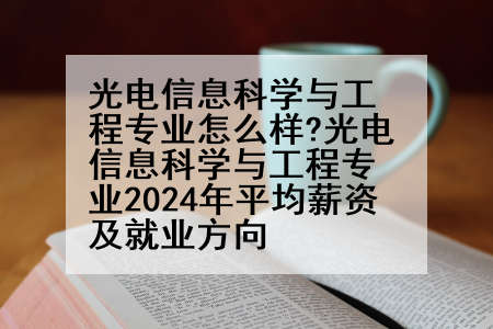 光电信息科学与工程专业怎么样?光电信息科学与工程专业2024年平均薪资及就业方向