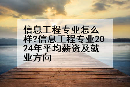 信息工程专业怎么样?信息工程专业2024年平均薪资及就业方向