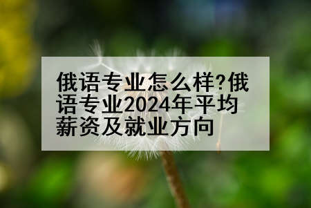 俄语专业怎么样?俄语专业2024年平均薪资及就业方向