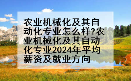 农业机械化及其自动化专业怎么样?农业机械化及其自动化专业2024年平均薪资及就业方向