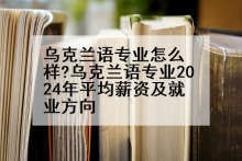 乌克兰语专业怎么样?乌克兰语专业2024年平均薪资及就业方向