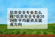 信息安全专业怎么样?信息安全专业2024年平均薪资及就业方向