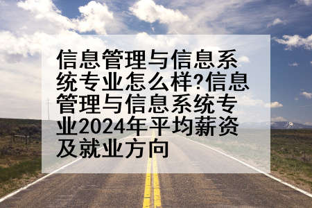 信息管理与信息系统专业怎么样?信息管理与信息系统专业2024年平均薪资及就业方向