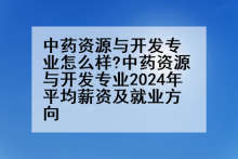 中药资源与开发专业怎么样?中药资源与开发专业2024年平均薪资及就业方向