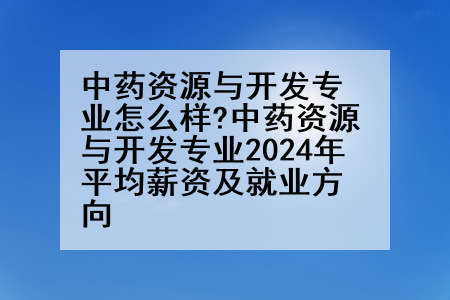 中药资源与开发专业怎么样?中药资源与开发专业2024年平均薪资及就业方向
