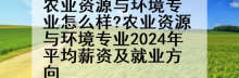 农业资源与环境专业怎么样?农业资源与环境专业2024年平均薪资及就业方向
