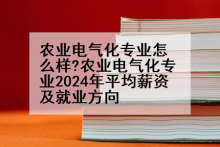 农业电气化专业怎么样?农业电气化专业2024年平均薪资及就业方向