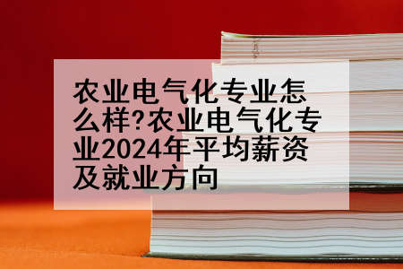 农业电气化专业怎么样?农业电气化专业2024年平均薪资及就业方向