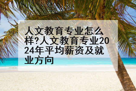 人文教育专业怎么样?人文教育专业2024年平均薪资及就业方向