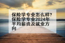 保险学专业怎么样?保险学专业2024年平均薪资及就业方向